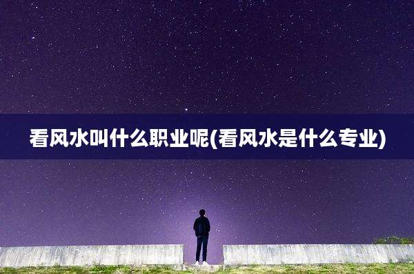 看风水叫什么职业呢(看风水是什么专业)