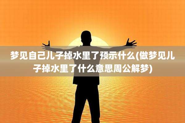 梦见自己儿子掉水里了预示什么(做梦见儿子掉水里了什么意思周公解梦)