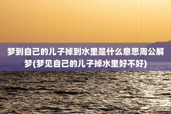 梦到自己的儿子掉到水里是什么意思周公解梦(梦见自己的儿子掉水里好不好)