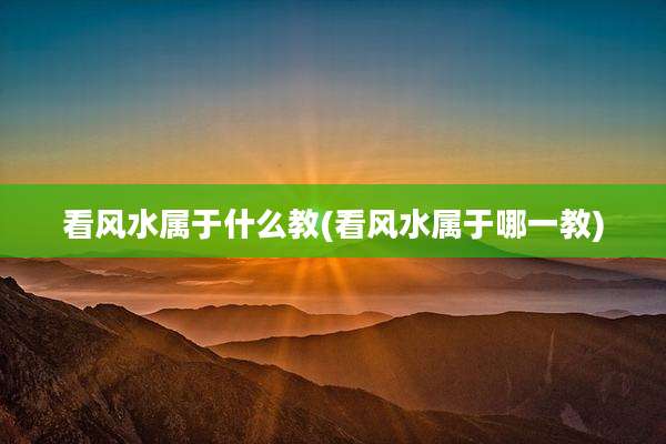 看风水属于什么教(看风水属于哪一教)