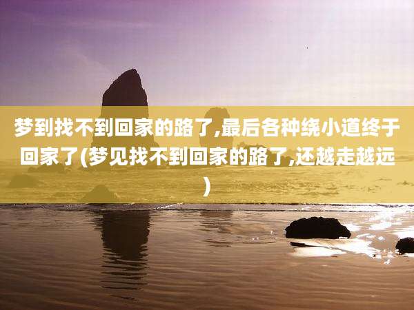 梦到找不到回家的路了,最后各种绕小道终于回家了(梦见找不到回家的路了,还越走越远)