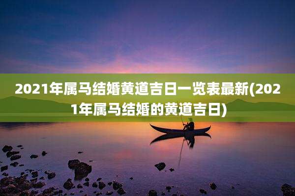 2021年属马结婚黄道吉日一览表最新(2021年属马结婚的黄道吉日)