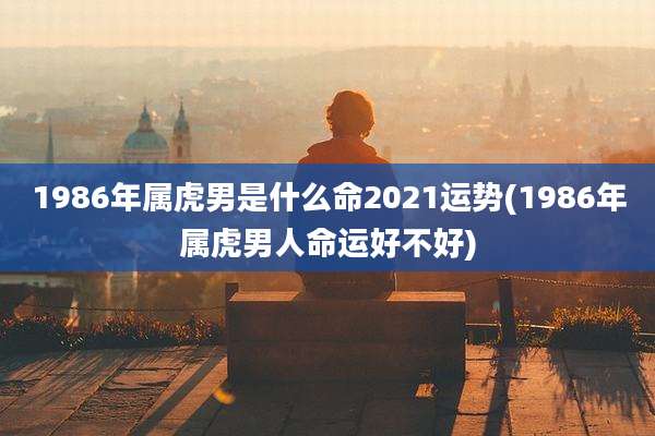 1986年属虎男是什么命2021运势(1986年属虎男人命运好不好)