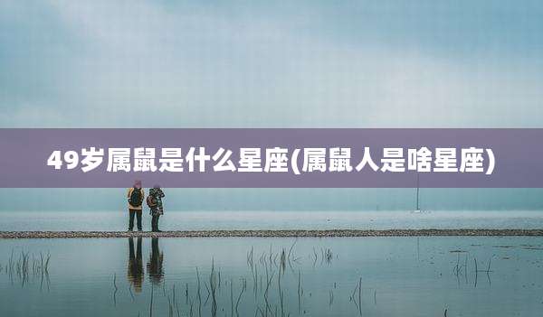 49岁属鼠是什么星座(属鼠人是啥星座)