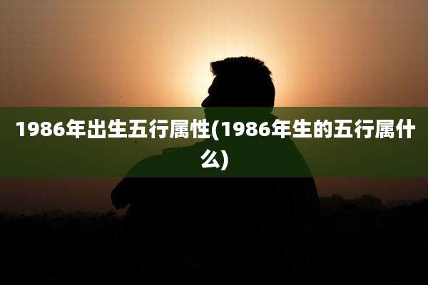 1986年出生五行属性(1986年生的五行属什么)