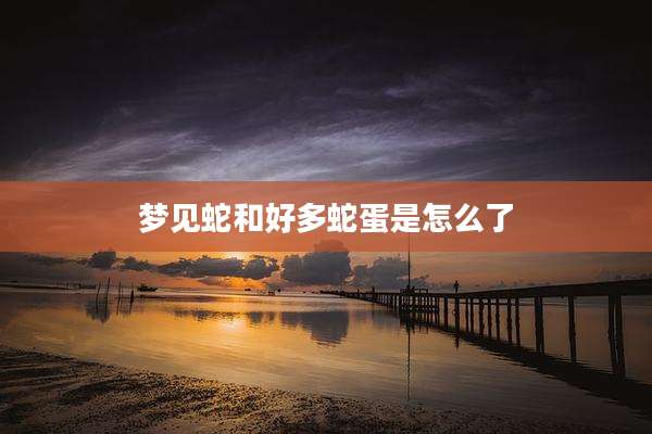 梦见蛇和好多蛇蛋是怎么了