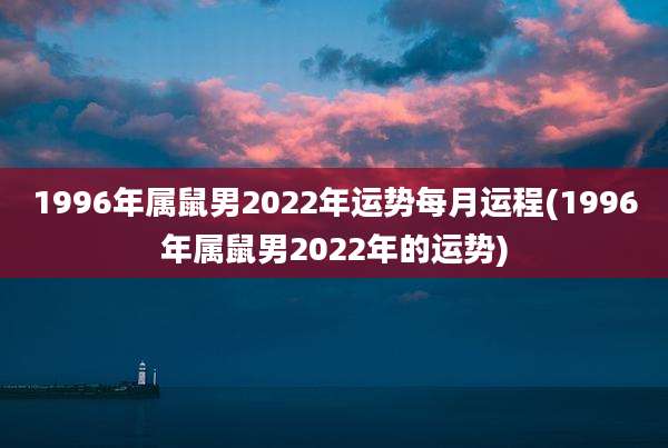 1996年属鼠男2022年运势每月运程(1996年属鼠男2022年的运势)