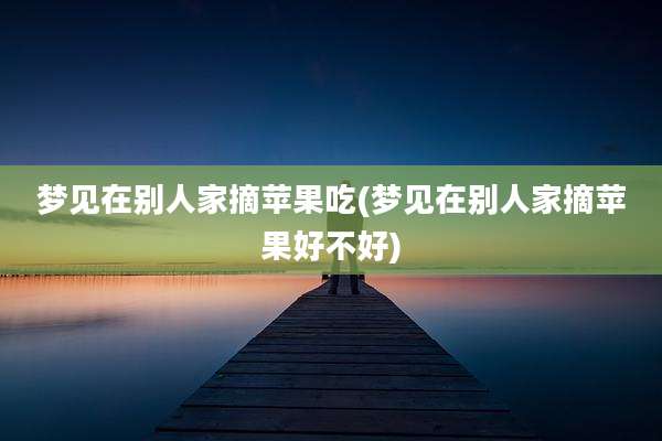 梦见在别人家摘苹果吃(梦见在别人家摘苹果好不好)