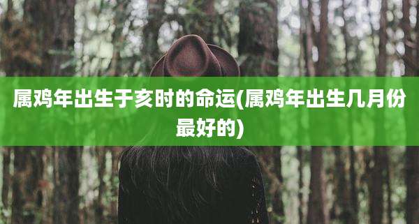 属鸡年出生于亥时的命运(属鸡年出生几月份最好的)