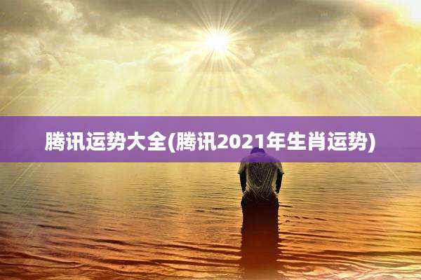 腾讯运势大全(腾讯2021年生肖运势)