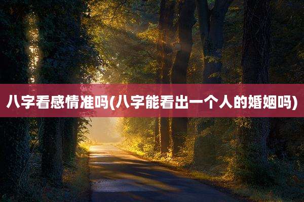 八字看感情准吗(八字能看出一个人的婚姻吗)