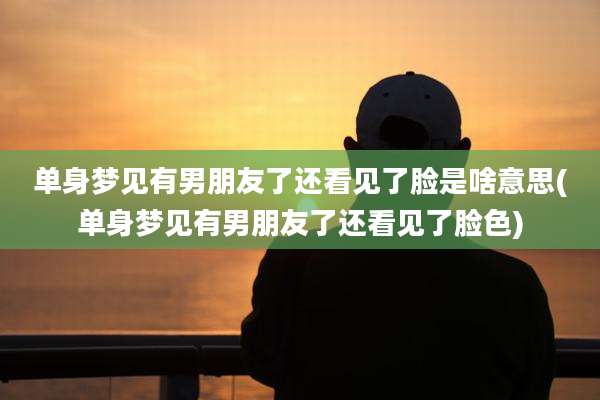 单身梦见有男朋友了还看见了脸是啥意思(单身梦见有男朋友了还看见了脸色)
