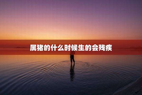 属猪的什么时候生的会残疾