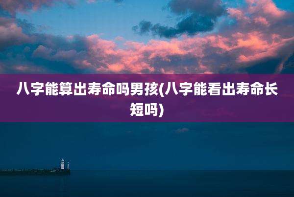 八字能算出寿命吗男孩(八字能看出寿命长短吗)