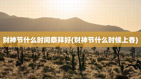 财神节什么时间祭拜好(财神节什么时候上香)