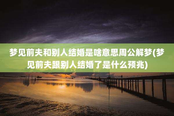 梦见前夫和别人结婚是啥意思周公解梦(梦见前夫跟别人结婚了是什么预兆)
