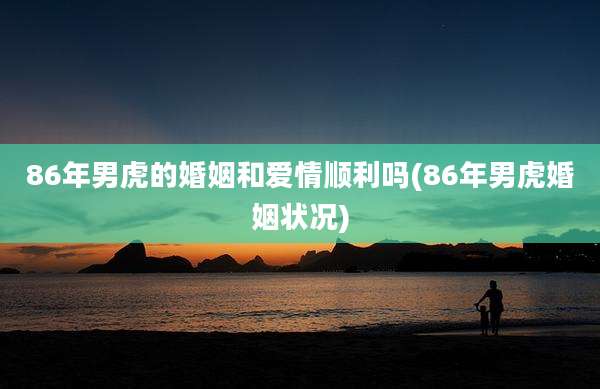 86年男虎的婚姻和爱情顺利吗(86年男虎婚姻状况)