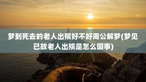 梦到死去的老人出殡好不好周公解梦(梦见已故老人出殡是怎么回事)