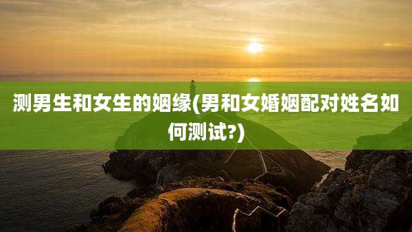测男生和女生的姻缘(男和女婚姻配对姓名如何测试?)