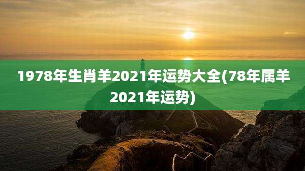 1978年生肖羊2021年运势大全(78年属羊2021年运势)