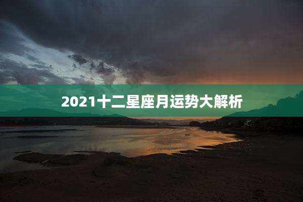 2021十二星座月运势大解析