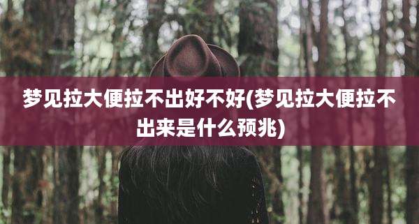梦见拉大便拉不出好不好(梦见拉大便拉不出来是什么预兆)