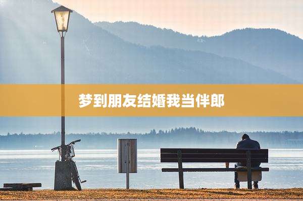 梦到朋友结婚我当伴郎