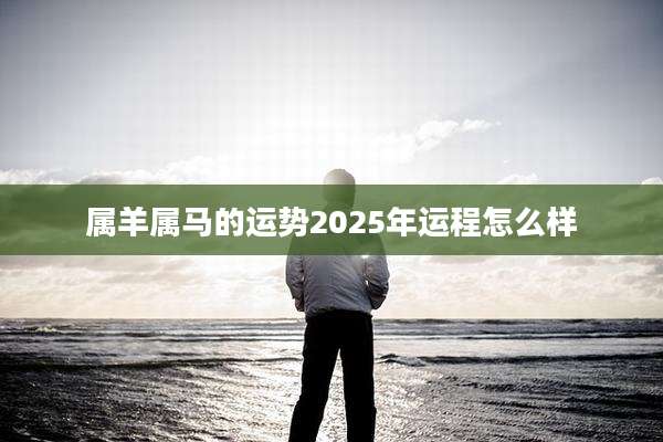 属羊属马的运势2025年运程怎么样