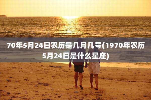 70年5月24日农历是几月几号(1970年农历5月24日是什么星座)