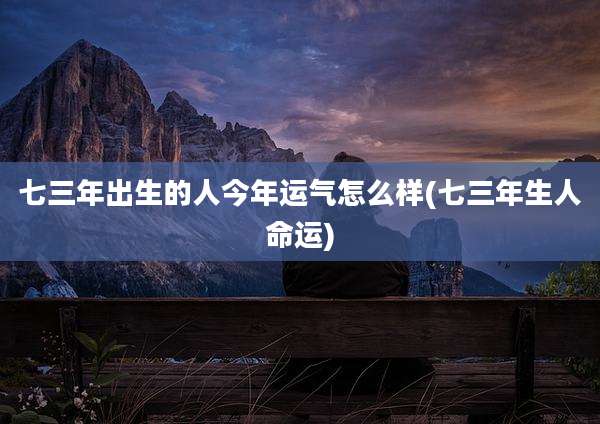 七三年出生的人今年运气怎么样(七三年生人命运)
