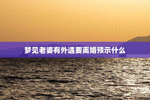 梦见老婆有外遇要离婚预示什么