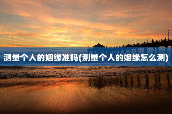 测量个人的姻缘准吗(测量个人的姻缘怎么测)