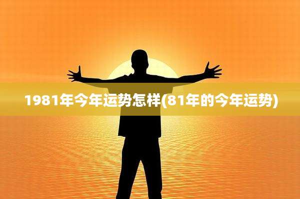 1981年今年运势怎样(81年的今年运势)