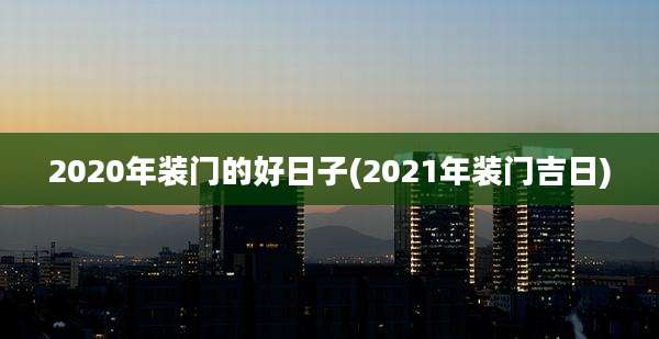 2020年装门的好日子(2021年装门吉日)