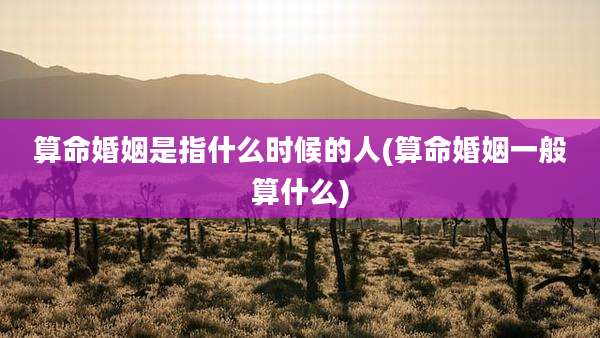 算命婚姻是指什么时候的人(算命婚姻一般算什么)