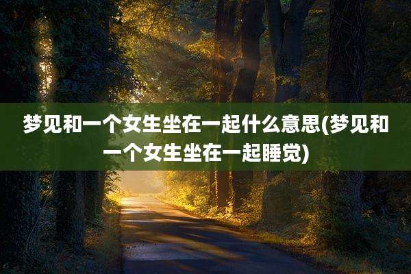 梦见和一个女生坐在一起什么意思(梦见和一个女生坐在一起睡觉)