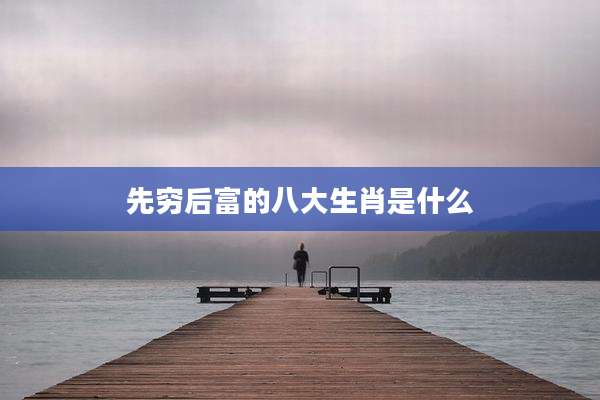 先穷后富的八大生肖是什么
