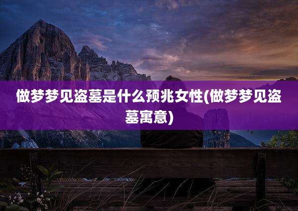 做梦梦见盗墓是什么预兆女性(做梦梦见盗墓寓意)