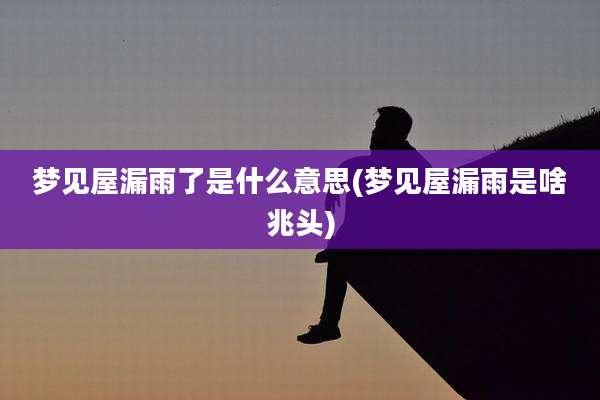 梦见屋漏雨了是什么意思(梦见屋漏雨是啥兆头)
