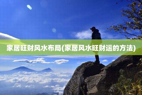 家居旺财风水布局(家居风水旺财运的方法)