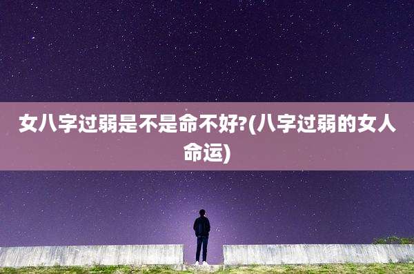 女八字过弱是不是命不好?(八字过弱的女人命运)
