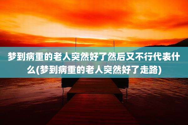 梦到病重的老人突然好了然后又不行代表什么(梦到病重的老人突然好了走路)