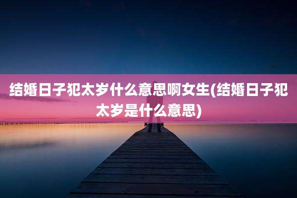 结婚日子犯太岁什么意思啊女生(结婚日子犯太岁是什么意思)
