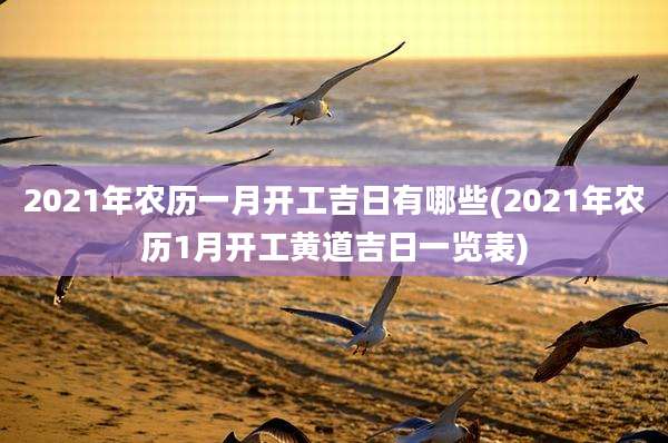 2021年农历一月开工吉日有哪些(2021年农历1月开工黄道吉日一览表)