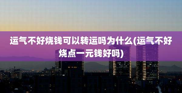 运气不好烧钱可以转运吗为什么(运气不好烧点一元钱好吗)