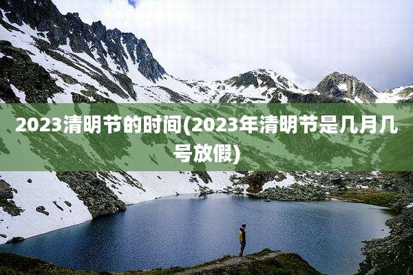 2023清明节的时间(2023年清明节是几月几号放假)