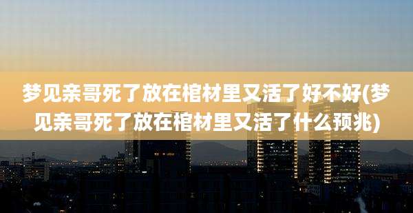 梦见亲哥死了放在棺材里又活了好不好(梦见亲哥死了放在棺材里又活了什么预兆)