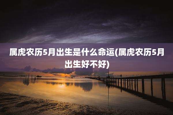 属虎农历5月出生是什么命运(属虎农历5月出生好不好)
