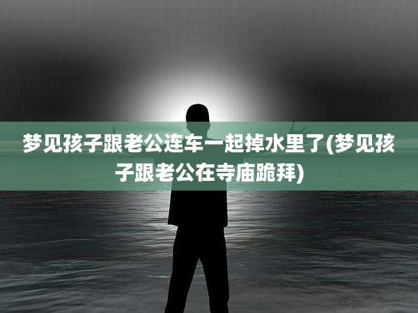 梦见孩子跟老公连车一起掉水里了(梦见孩子跟老公在寺庙跪拜)