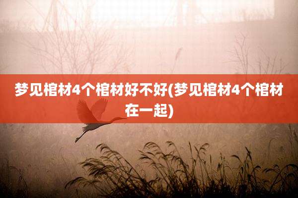 梦见棺材4个棺材好不好(梦见棺材4个棺材在一起)